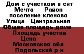 Дом с участком в снт,,Мечта,, › Район ­ поселение кленово › Улица ­ Центральная › Общая площадь дома ­ 90 › Площадь участка ­ 600 › Цена ­ 3 000 000 - Московская обл., Подольский р-н, Кленово с. Недвижимость » Дома, коттеджи, дачи продажа   